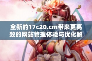 全新的17c20.cm带来更高效的网站管理体验与优化解决方案