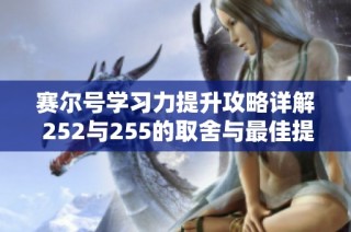 赛尔号学习力提升攻略详解 252与255的取舍与最佳提升方法探讨