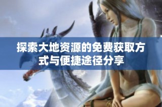 探索大地资源的免费获取方式与便捷途径分享