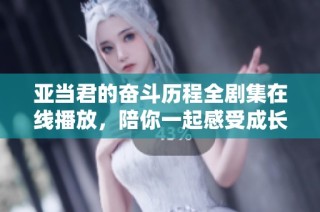 亚当君的奋斗历程全剧集在线播放，陪你一起感受成长的风波与挑战