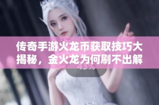 传奇手游火龙币获取技巧大揭秘，金火龙为何刷不出解读