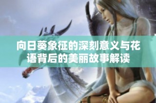 向日葵象征的深刻意义与花语背后的美丽故事解读
