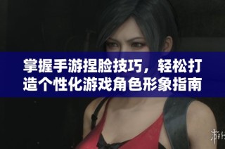 掌握手游捏脸技巧，轻松打造个性化游戏角色形象指南
