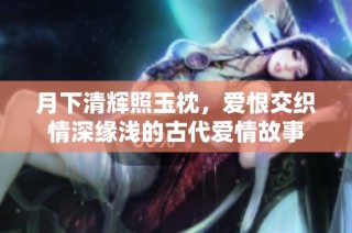 月下清辉照玉枕，爱恨交织情深缘浅的古代爱情故事