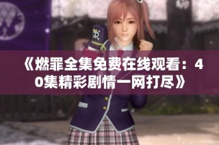 《燃罪全集免费在线观看：40集精彩剧情一网打尽》