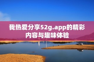 我热爱分享52g.app的精彩内容与趣味体验