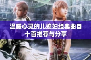 温暖心灵的儿媳妇经典曲目十首推荐与分享