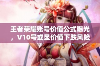 王者荣耀账号价值公式曝光，V10号或显价值下跌风险