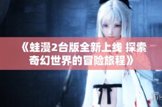 《蛙漫2台版全新上线 探索奇幻世界的冒险旅程》