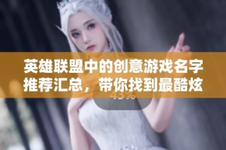 英雄联盟中的创意游戏名字推荐汇总，带你找到最酷炫的账号昵称选择