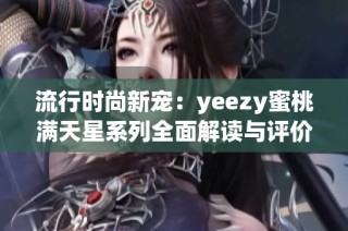 流行时尚新宠：yeezy蜜桃满天星系列全面解读与评价