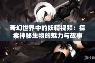 奇幻世界中的妖精视频：探索神秘生物的魅力与故事