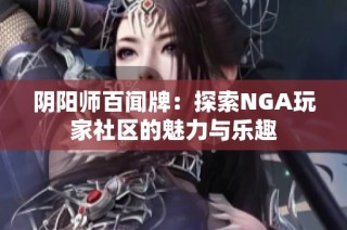 阴阳师百闻牌：探索NGA玩家社区的魅力与乐趣