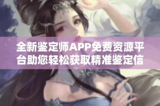 全新鉴定师APP免费资源平台助您轻松获取精准鉴定信息