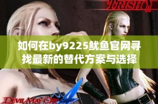 如何在by9225鱿鱼官网寻找最新的替代方案与选择