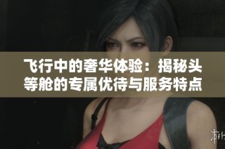 飞行中的奢华体验：揭秘头等舱的专属优待与服务特点