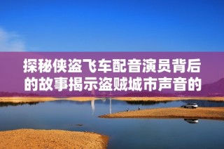 探秘侠盗飞车配音演员背后的故事揭示盗贼城市声音的起源与创作历程