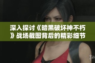 深入探讨《暗黑破坏神不朽》战场截图背后的精彩细节与秘密