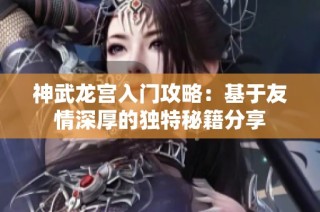 神武龙宫入门攻略：基于友情深厚的独特秘籍分享