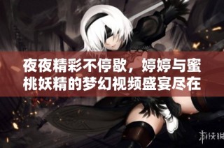 夜夜精彩不停歇，婷婷与蜜桃妖精的梦幻视频盛宴尽在其中