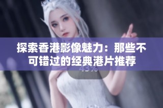 探索香港影像魅力：那些不可错过的经典港片推荐