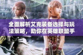 全面解析艾克装备选择与玩法策略，助你在英雄联盟手游中称霸战场