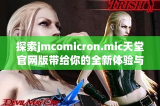 探索jmcomicron.mic天堂官网版带给你的全新体验与精彩内容