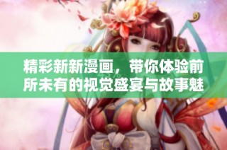 精彩新新漫画，带你体验前所未有的视觉盛宴与故事魅力