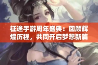 征途手游周年盛典：回顾辉煌历程，共同开启梦想新篇章
