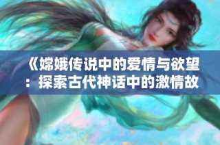 《嫦娥传说中的爱情与欲望：探索古代神话中的激情故事》