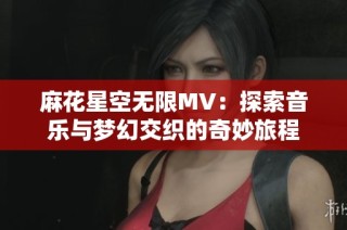 麻花星空无限MV：探索音乐与梦幻交织的奇妙旅程