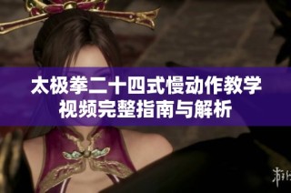太极拳二十四式慢动作教学视频完整指南与解析