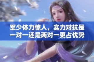 军少体力惊人，实力对抗是一对一还是两对一更占优势