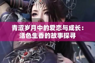青涩岁月中的爱恋与成长：活色生香的故事探寻