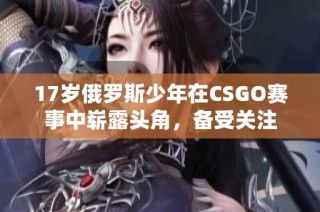17岁俄罗斯少年在CSGO赛事中崭露头角，备受关注