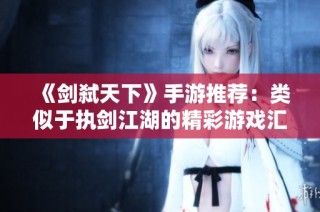 《剑弑天下》手游推荐：类似于执剑江湖的精彩游戏汇总