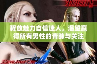 释放魅力自信迷人，渴望赢得所有男性的青睐与关注