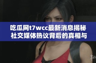 吃瓜网t7wcc最新消息揭秘 社交媒体热议背后的真相与故事