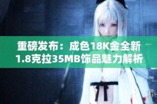 重磅发布：成色18K金全新1.8克拉35MB饰品魅力解析