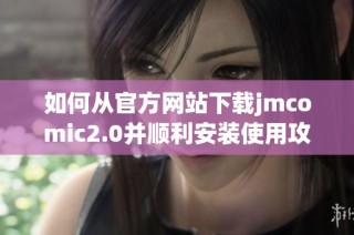 如何从官方网站下载jmcomic2.0并顺利安装使用攻略详解