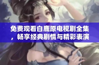 免费观看白鹿原电视剧全集，畅享经典剧情与精彩表演的最佳选择