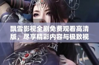 飘雪影视全剧免费观看高清版，尽享精彩内容与极致视觉体验