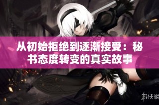 从初始拒绝到逐渐接受：秘书态度转变的真实故事