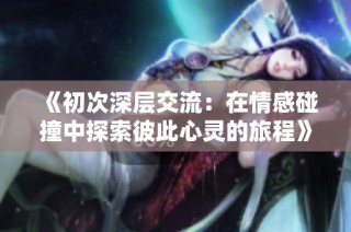 《初次深层交流：在情感碰撞中探索彼此心灵的旅程》