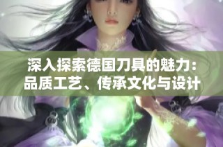 深入探索德国刀具的魅力：品质工艺、传承文化与设计美学的完美结合