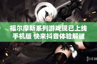 福尔摩斯系列游戏现已上线手机版 快来抖音体验解谜乐趣和社交玩法