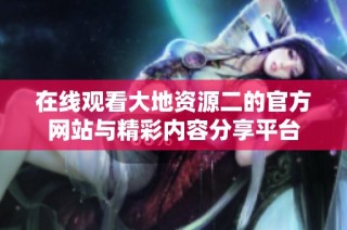 在线观看大地资源二的官方网站与精彩内容分享平台