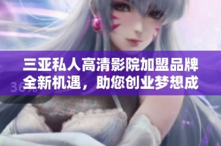 三亚私人高清影院加盟品牌全新机遇，助您创业梦想成真