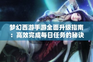 梦幻西游手游全面升级指南：高效完成每日任务的秘诀与清单分享