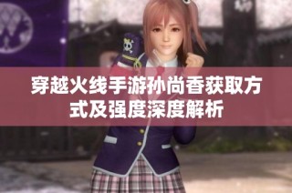 穿越火线手游孙尚香获取方式及强度深度解析